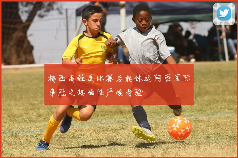 梅西高强度比赛后轮休迈阿密国际争冠之路面临严峻考验