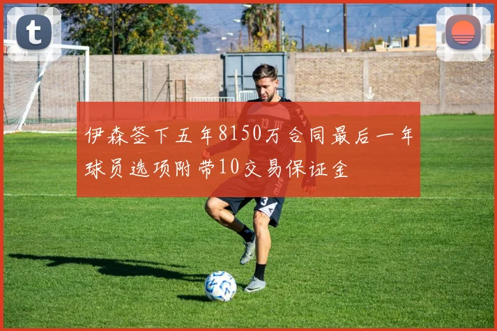 伊森签下五年8150万合同最后一年球员选项附带10交易保证金