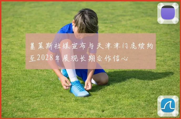 基莱斯社媒宣布与天津津门虎续约至2028年展现长期合作信心