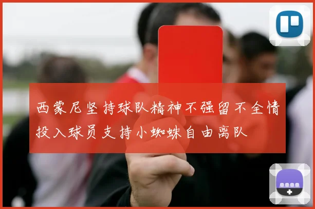 西蒙尼坚持球队精神不强留不全情投入球员支持小蜘蛛自由离队