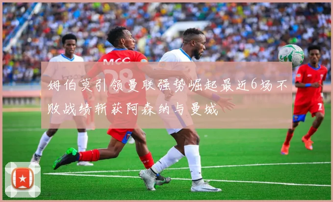 姆伯莫引领曼联强势崛起最近6场不败战绩斩获阿森纳与曼城