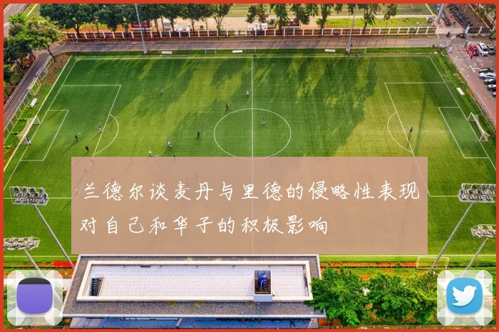 兰德尔谈麦丹与里德的侵略性表现对自己和华子的积极影响