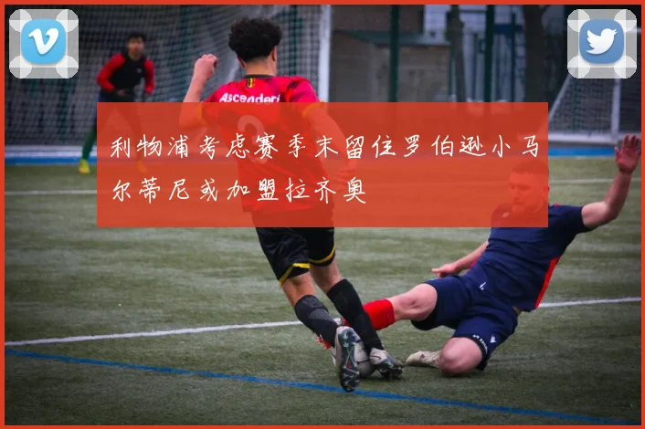 利物浦考虑赛季末留住罗伯逊小马尔蒂尼或加盟拉齐奥