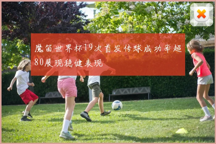 魔笛世界杯19次首发传球成功率超80展现稳健表现