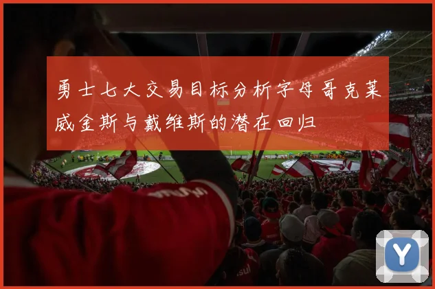 勇士七大交易目标分析字母哥克莱威金斯与戴维斯的潜在回归