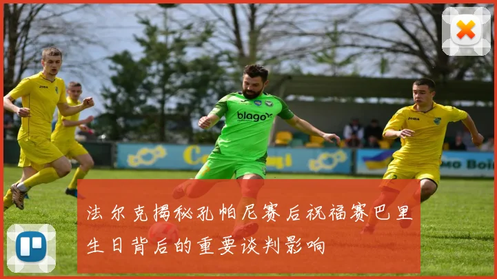 法尔克揭秘孔帕尼赛后祝福赛巴里生日背后的重要谈判影响