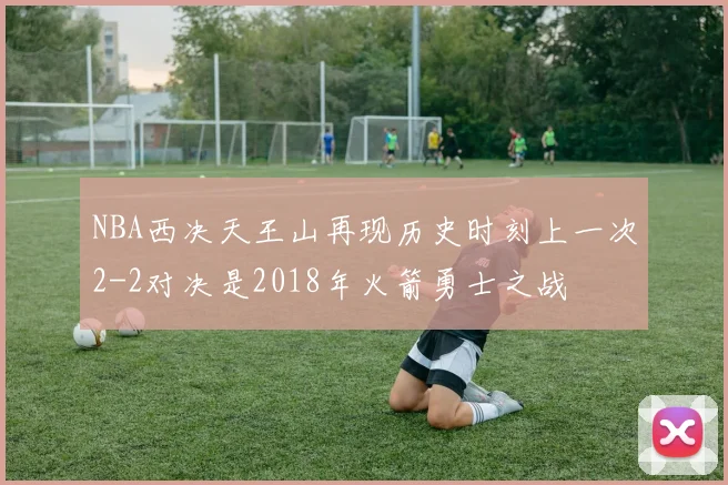 NBA西决天王山再现历史时刻上一次2-2对决是2018年火箭勇士之战