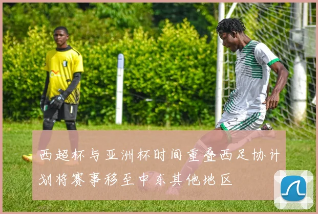 西超杯与亚洲杯时间重叠西足协计划将赛事移至中东其他地区