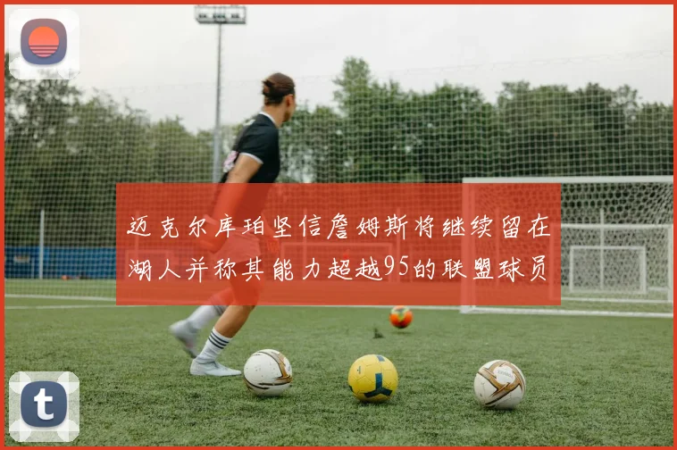 迈克尔库珀坚信詹姆斯将继续留在湖人并称其能力超越95的联盟球员