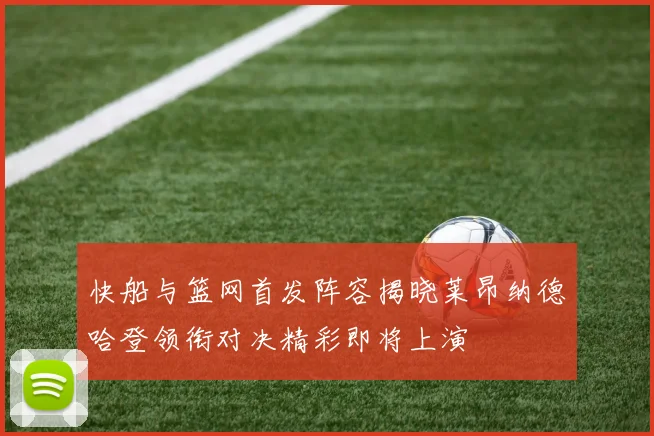 快船与篮网首发阵容揭晓莱昂纳德哈登领衔对决精彩即将上演