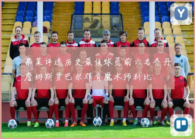 弗莱评选历史最佳球员前六名乔丹詹姆斯贾巴尔邓肯魔术师科比