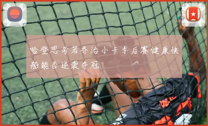 哈登思考若乔治小卡季后赛健康快船能否逆袭夺冠