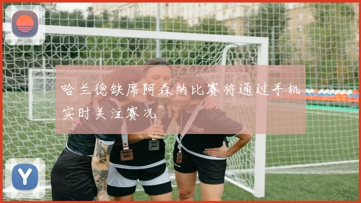 哈兰德缺席阿森纳比赛将通过手机实时关注赛况