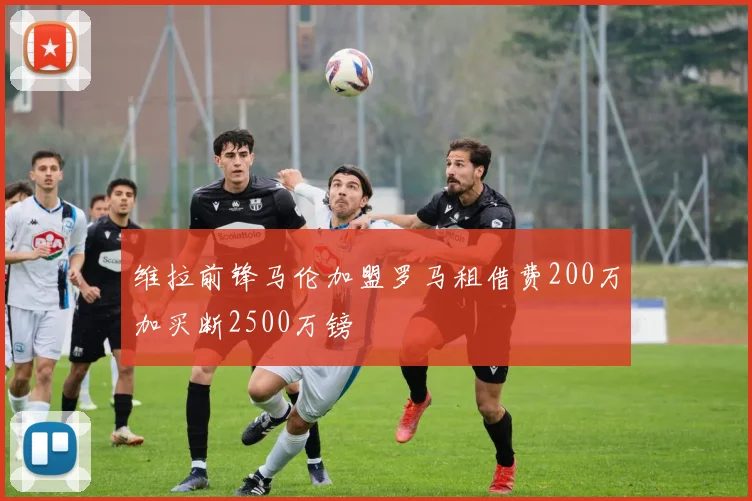 维拉前锋马伦加盟罗马租借费200万加买断2500万镑