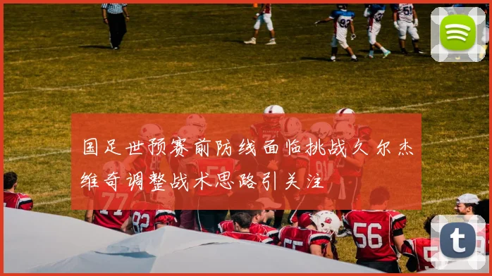 国足世预赛前防线面临挑战久尔杰维奇调整战术思路引关注