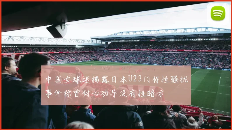 中国女球迷揭露日本U23门将性骚扰事件称曾耐心劝导没有性暗示