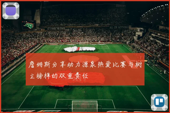 詹姆斯分享动力源泉热爱比赛与树立榜样的双重责任