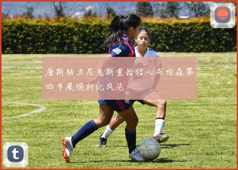 唐斯助力尼克斯重拾信心布伦森第四节展现科比风范