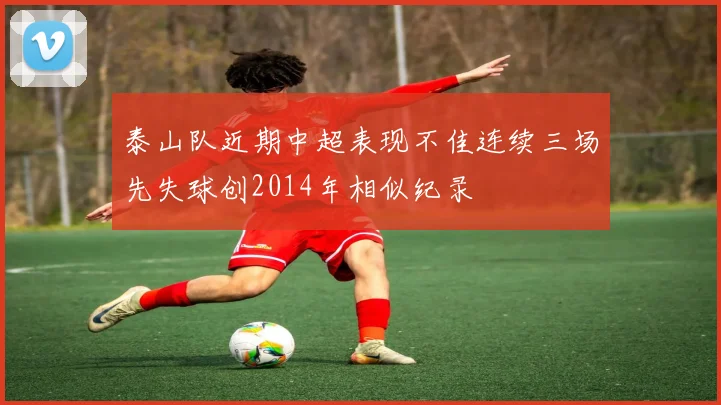 泰山队近期中超表现不佳连续三场先失球创2014年相似纪录