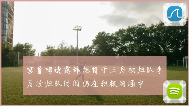 宫鲁鸣透露韩旭将于三月初归队李月汝归队时间仍在积极沟通中