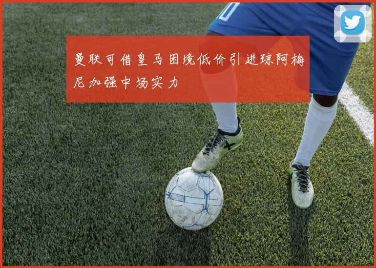 曼联可借皇马困境低价引进琼阿梅尼加强中场实力