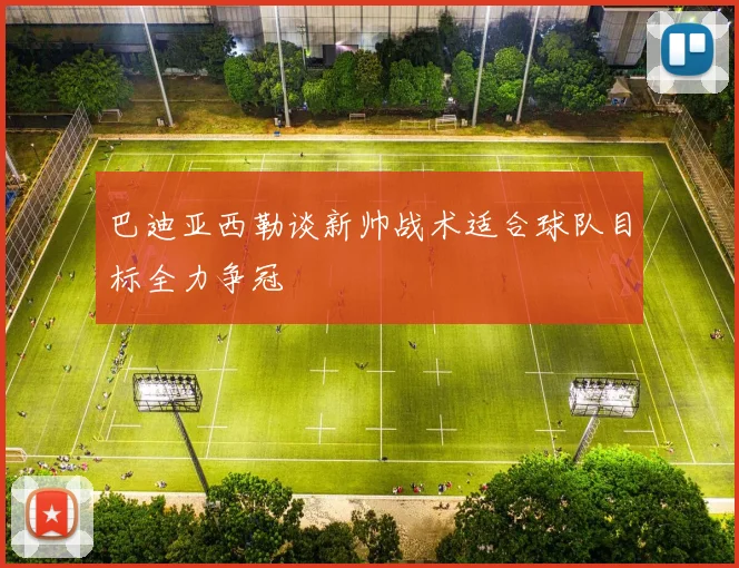 巴迪亚西勒谈新帅战术适合球队目标全力争冠