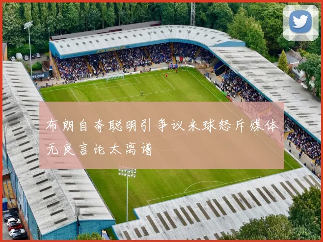 布朗自夸聪明引争议米球怒斥媒体无良言论太离谱