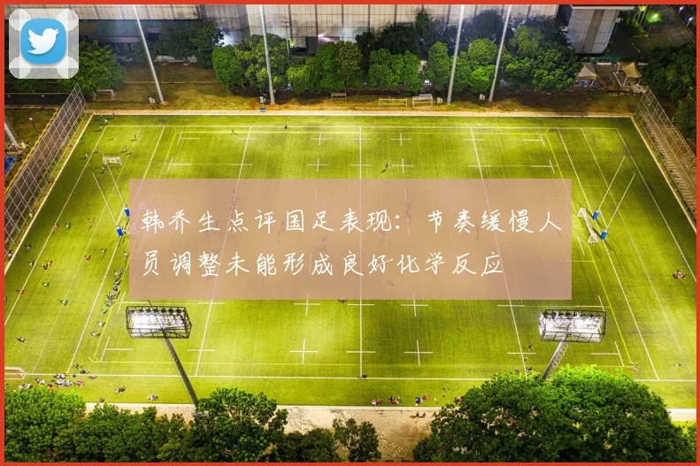 韩乔生点评国足表现：节奏缓慢人员调整未能形成良好化学反应