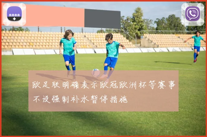 欧足联明确表示欧冠欧洲杯等赛事不设强制补水暂停措施