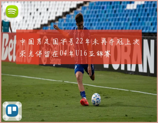 中国男足国字号22年未再夺冠上次荣光停留在04年U16亚锦赛