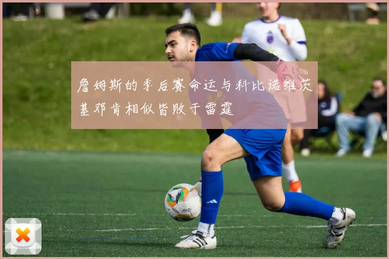 詹姆斯的季后赛命运与科比诺维茨基邓肯相似皆败于雷霆