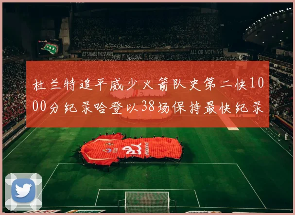 杜兰特追平威少火箭队史第二快1000分纪录哈登以38场保持最快纪录
