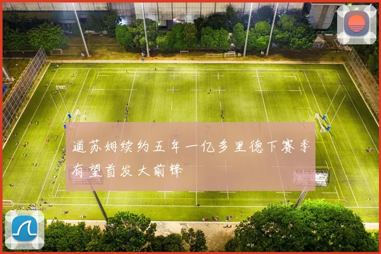 道苏姆续约五年一亿多里德下赛季有望首发大前锋
