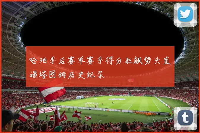 哈珀季后赛单赛季得分狂飙势头直逼塔图姆历史纪录