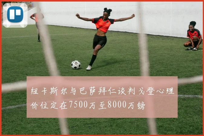纽卡斯尔与巴萨拜仁谈判戈登心理价位定在7500万至8000万镑